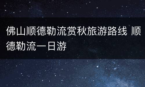 佛山顺德勒流赏秋旅游路线 顺德勒流一日游