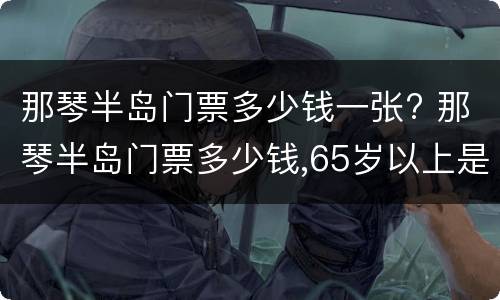 那琴半岛门票多少钱一张? 那琴半岛门票多少钱,65岁以上是否要门票