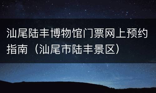 汕尾陆丰博物馆门票网上预约指南（汕尾市陆丰景区）