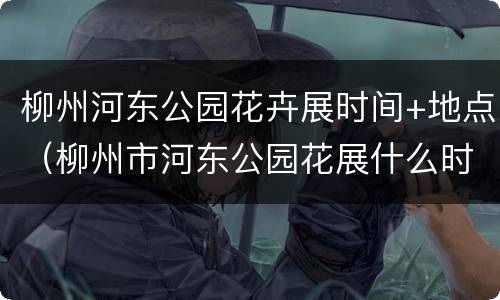 柳州河东公园花卉展时间+地点（柳州市河东公园花展什么时候开始）