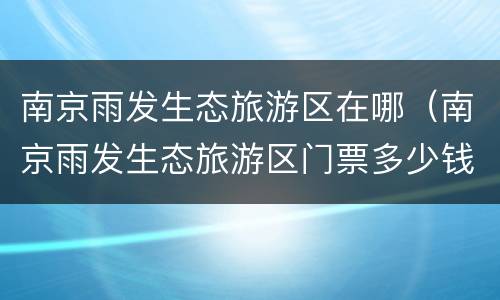 南京雨发生态旅游区在哪（南京雨发生态旅游区门票多少钱）