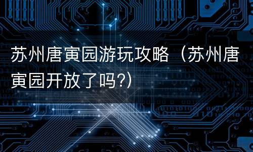苏州唐寅园游玩攻略（苏州唐寅园开放了吗?）
