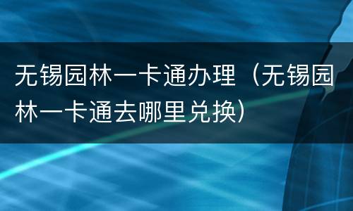 无锡园林一卡通办理（无锡园林一卡通去哪里兑换）