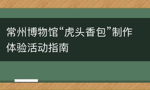 常州博物馆“虎头香包”制作体验活动指南