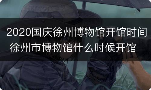 2020国庆徐州博物馆开馆时间 徐州市博物馆什么时候开馆