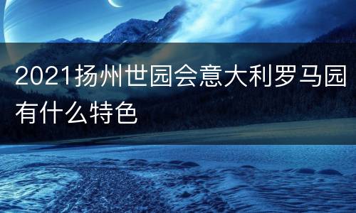 2021扬州世园会意大利罗马园有什么特色