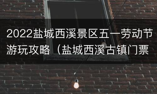 2022盐城西溪景区五一劳动节游玩攻略（盐城西溪古镇门票）