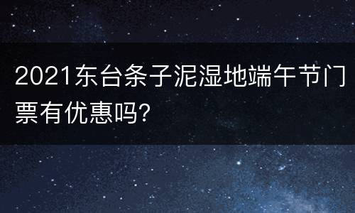 2021东台条子泥湿地端午节门票有优惠吗？