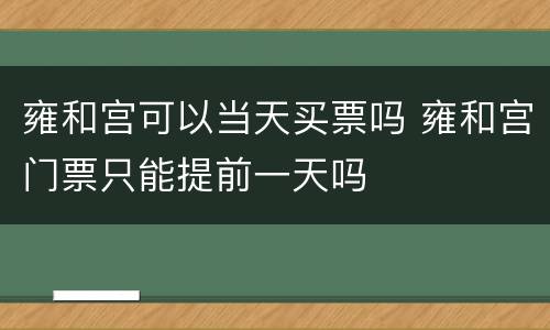 雍和宫可以当天买票吗 雍和宫门票只能提前一天吗