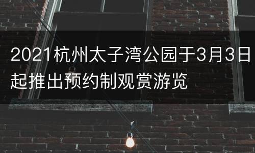 2021杭州太子湾公园于3月3日起推出预约制观赏游览