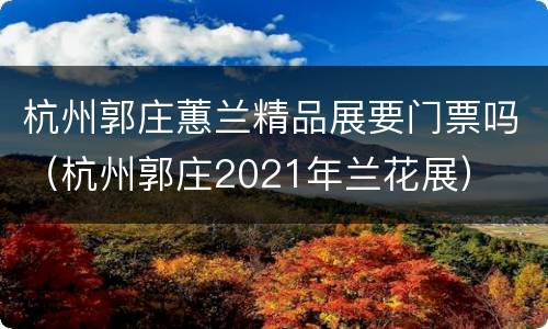 杭州郭庄蕙兰精品展要门票吗（杭州郭庄2021年兰花展）