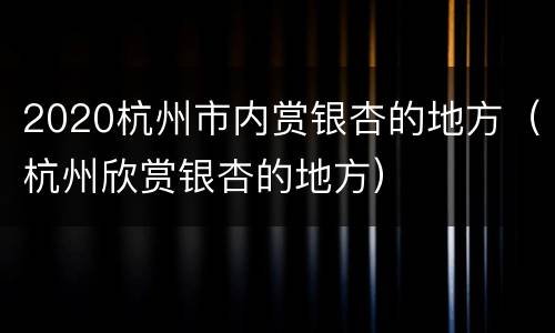 2020杭州市内赏银杏的地方（杭州欣赏银杏的地方）
