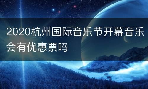 2020杭州国际音乐节开幕音乐会有优惠票吗
