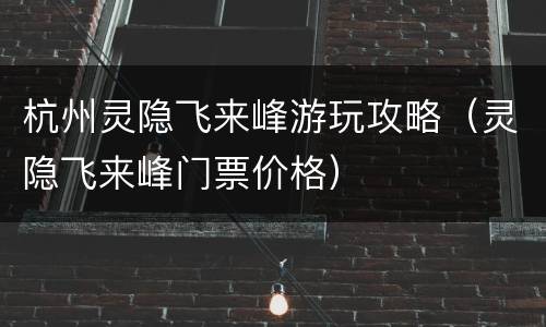 杭州灵隐飞来峰游玩攻略（灵隐飞来峰门票价格）