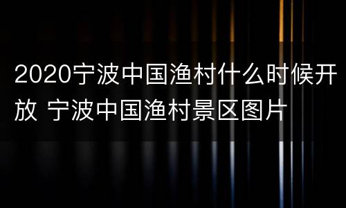 2020宁波中国渔村什么时候开放 宁波中国渔村景区图片
