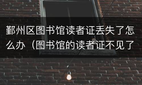 鄞州区图书馆读者证丢失了怎么办（图书馆的读者证不见了怎么办）