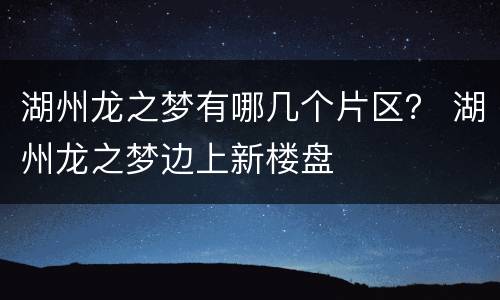 湖州龙之梦有哪几个片区？ 湖州龙之梦边上新楼盘