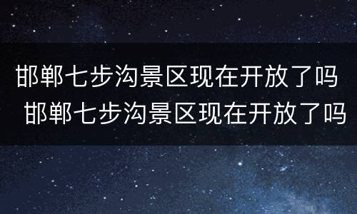 邯郸七步沟景区现在开放了吗 邯郸七步沟景区现在开放了吗最新消息
