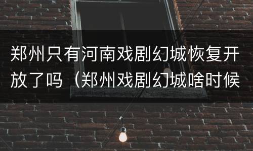 郑州只有河南戏剧幻城恢复开放了吗（郑州戏剧幻城啥时候开门）
