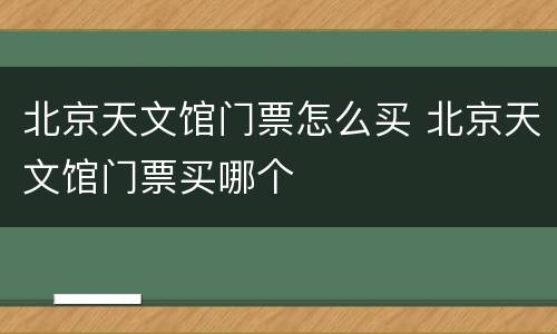 北京天文馆门票怎么买 北京天文馆门票买哪个