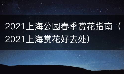 2021上海公园春季赏花指南（2021上海赏花好去处）