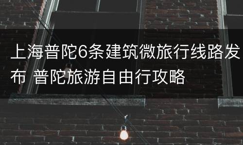 上海普陀6条建筑微旅行线路发布 普陀旅游自由行攻略