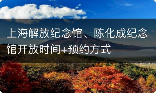 上海解放纪念馆、陈化成纪念馆开放时间+预约方式