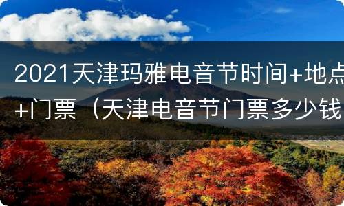 2021天津玛雅电音节时间+地点+门票（天津电音节门票多少钱）
