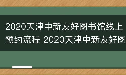 2020天津中新友好图书馆线上预约流程 2020天津中新友好图书馆线上预约流程图