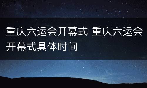 重庆六运会开幕式 重庆六运会开幕式具体时间