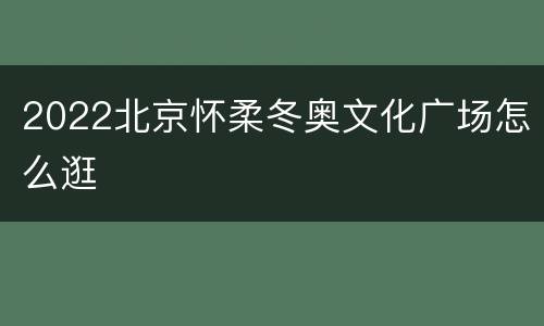 2022北京怀柔冬奥文化广场怎么逛