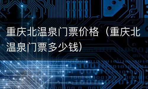 重庆北温泉门票价格（重庆北温泉门票多少钱）
