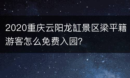 2020重庆云阳龙缸景区梁平籍游客怎么免费入园？