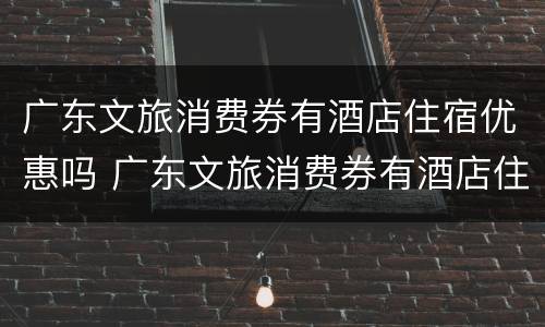 广东文旅消费券有酒店住宿优惠吗 广东文旅消费券有酒店住宿优惠吗知乎