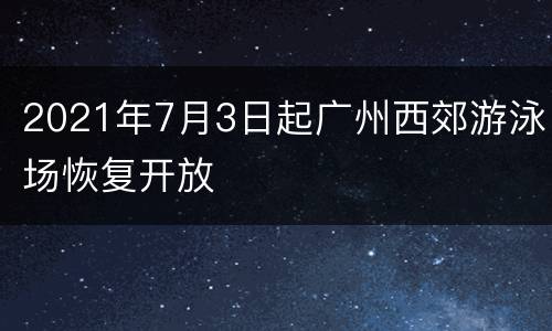 2021年7月3日起广州西郊游泳场恢复开放