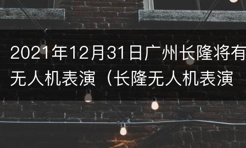 2021年12月31日广州长隆将有无人机表演（长隆无人机表演每天都有吗?）