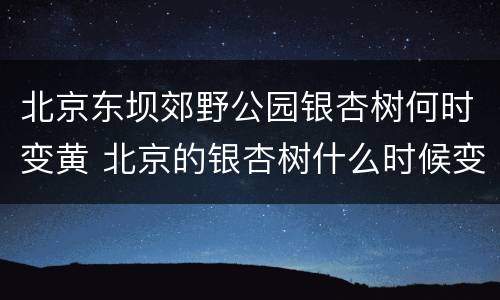 北京东坝郊野公园银杏树何时变黄 北京的银杏树什么时候变黄