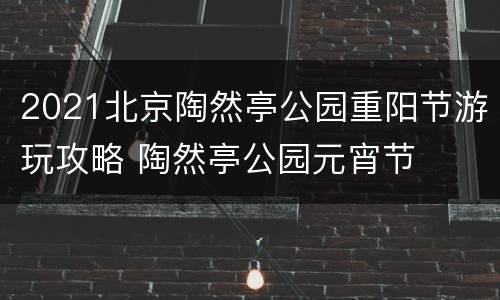 2021北京陶然亭公园重阳节游玩攻略 陶然亭公园元宵节