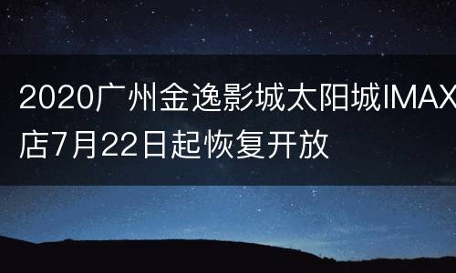 2020广州金逸影城太阳城IMAX店7月22日起恢复开放