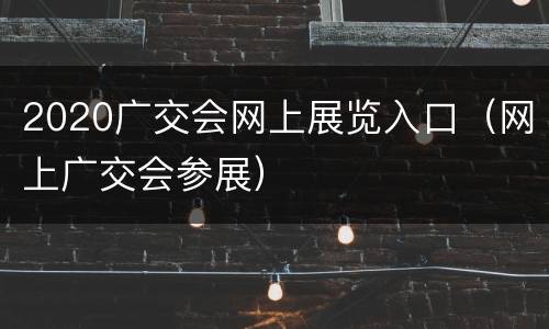 2020广交会网上展览入口（网上广交会参展）