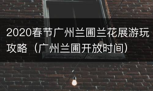 2020春节广州兰圃兰花展游玩攻略（广州兰圃开放时间）