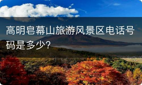 高明皂幕山旅游风景区电话号码是多少?