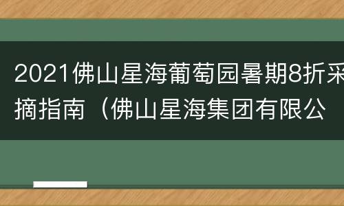 2021佛山星海葡萄园暑期8折采摘指南（佛山星海集团有限公司）