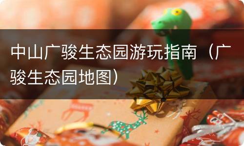 中山广骏生态园游玩指南（广骏生态园地图）