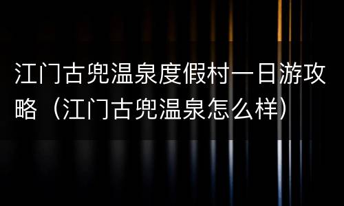 江门古兜温泉度假村一日游攻略（江门古兜温泉怎么样）