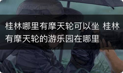 桂林哪里有摩天轮可以坐 桂林有摩天轮的游乐园在哪里