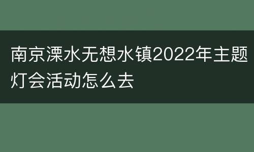 南京溧水无想水镇2022年主题灯会活动怎么去