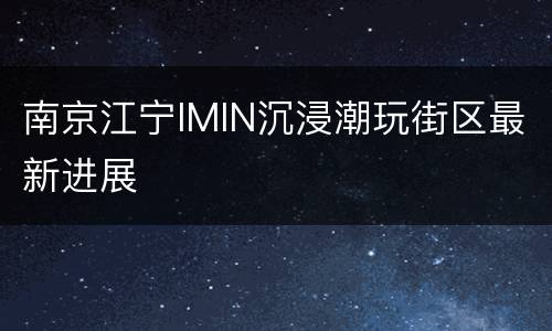 南京江宁IMIN沉浸潮玩街区最新进展