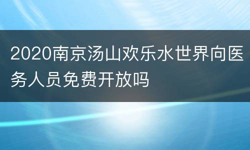 2020南京汤山欢乐水世界向医务人员免费开放吗