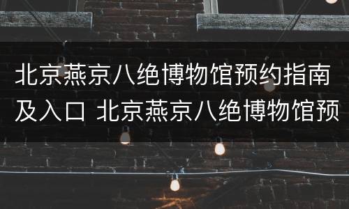北京燕京八绝博物馆预约指南及入口 北京燕京八绝博物馆预约平台